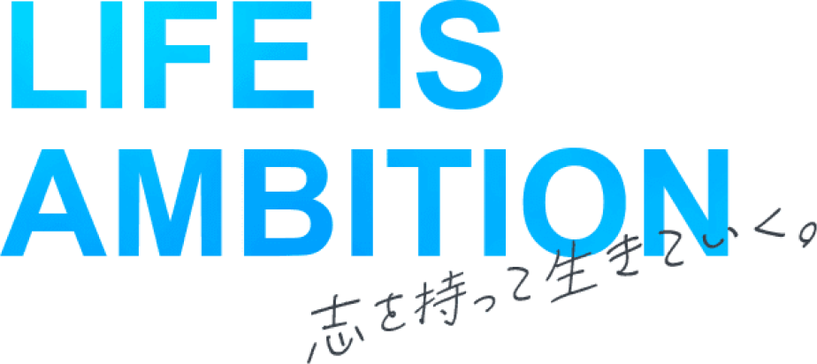 LIFE IS AMBITION 志を持って生きていく。